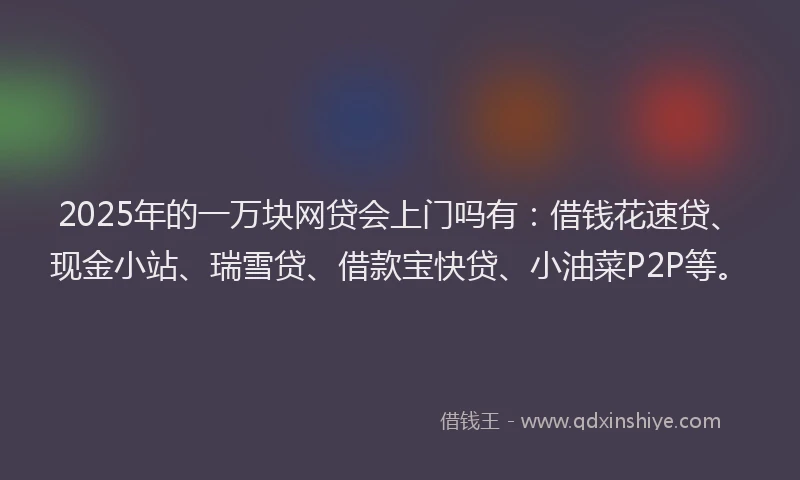 2025年的一万块网贷会上门吗有：借钱花速贷、现金小站、瑞雪贷、借款宝快贷、小油菜P2P等。