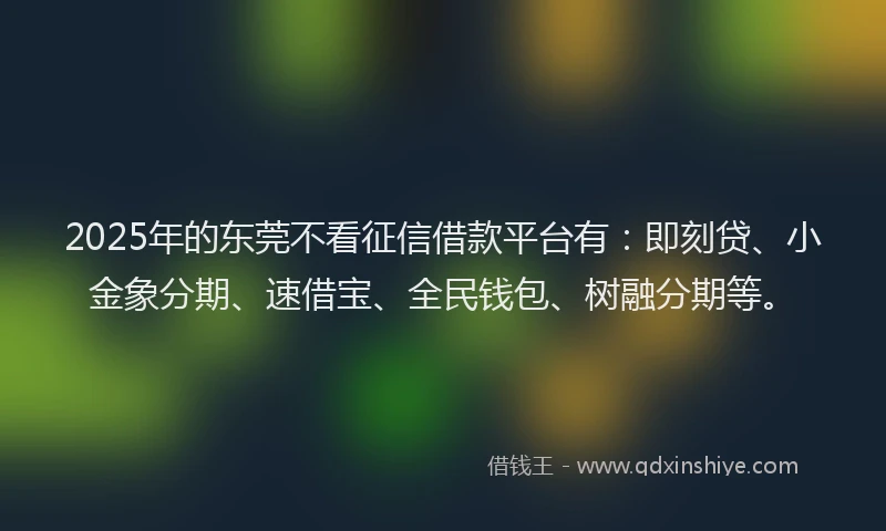 2025年的东莞不看征信借款平台有：即刻贷、小金象分期、速借宝、全民钱包、树融分期等。