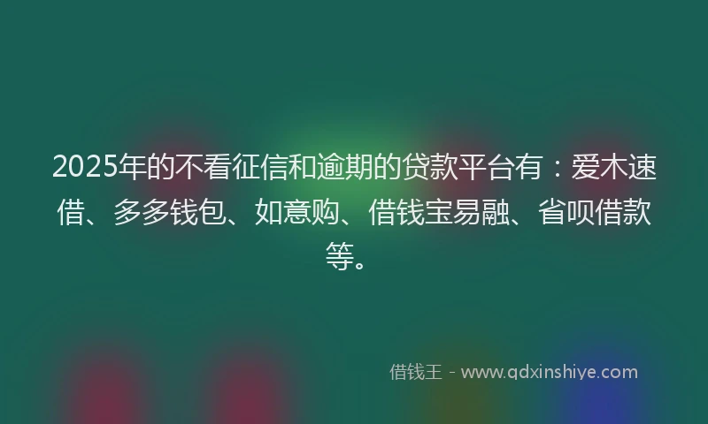 2025年的不看征信和逾期的贷款平台有：爱木速借、多多钱包、如意购、借钱宝易融、省呗借款等。