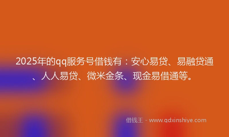 2025年的qq服务号借钱有：安心易贷、易融贷通、人人易贷、微米金条、现金易借通等。