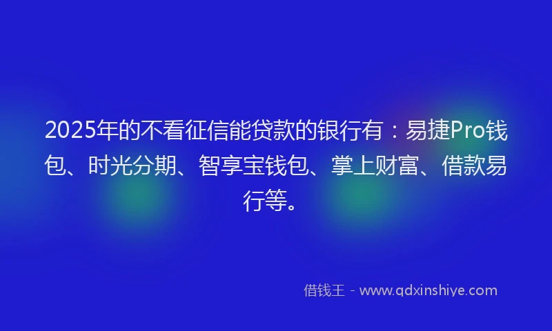 2025年的不看征信能贷款的银行有：易捷Pro钱包、时光分期、智享宝钱包、掌上财富、借款易行等。