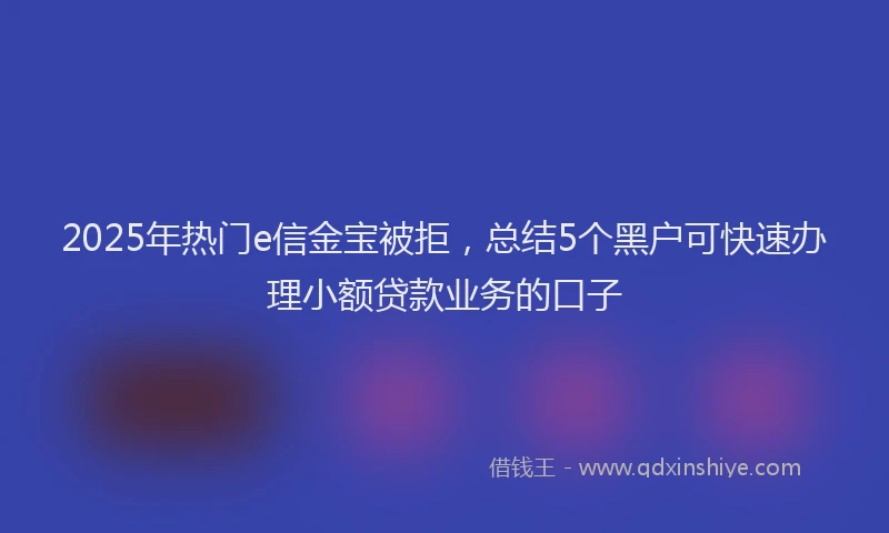 2025年热门e信金宝被拒，总结5个黑户可快速办理小额贷款业务的口子