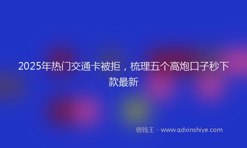 2025年热门交通卡被拒，梳理五个高炮口子秒下款最新