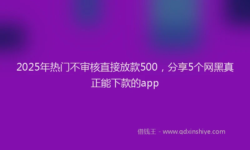 2025年热门不审核直接放款500，分享5个网黑真正能下款的app