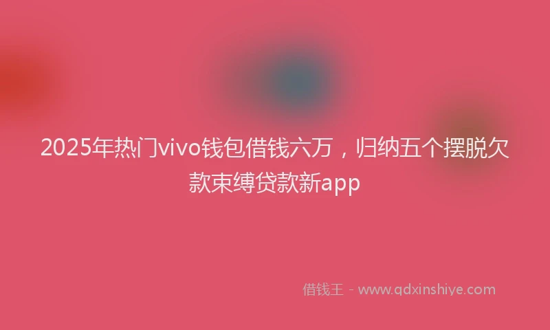 2025年热门vivo钱包借钱六万，归纳五个摆脱欠款束缚贷款新app