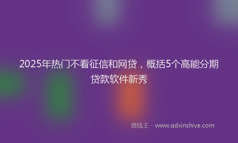 2025年热门不看征信和网贷，概括5个高能分期贷款软件新秀