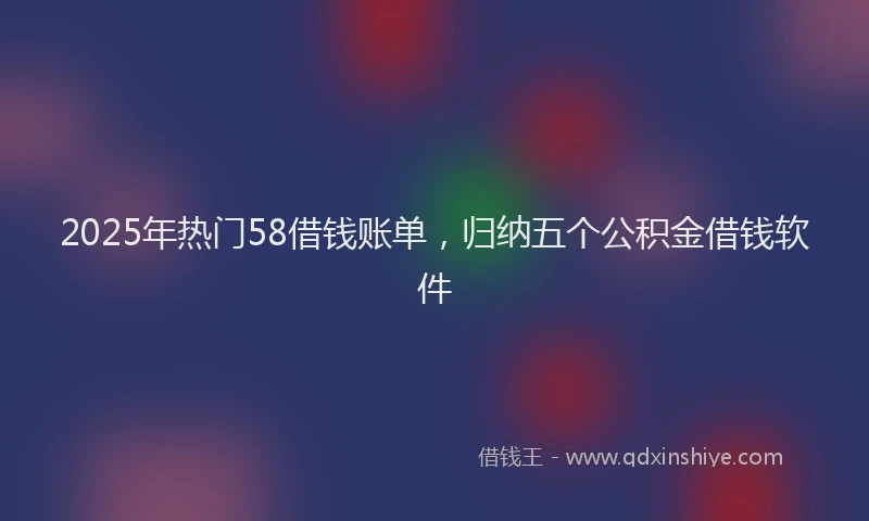 2025年热门58借钱账单，归纳五个公积金借钱软件
