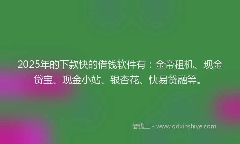 2025年的下款快的借钱软件有：金帝租机、现金贷宝、现金小站、银杏花、快易贷融等。