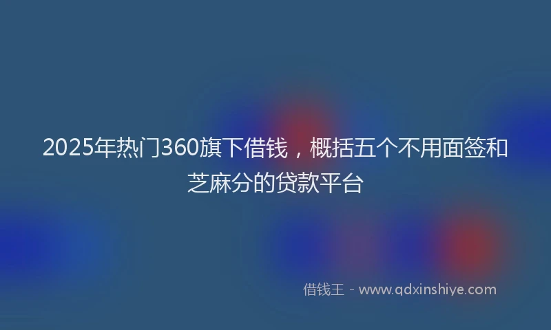 2025年热门360旗下借钱，概括五个不用面签和芝麻分的贷款平台