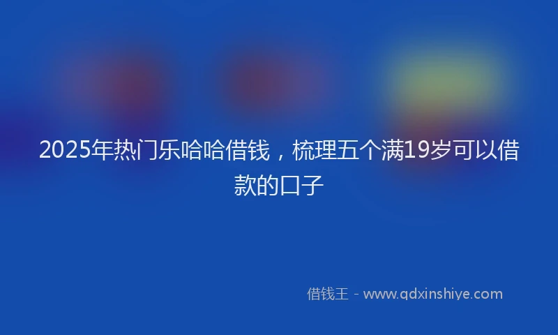 2025年热门乐哈哈借钱，梳理五个满19岁可以借款的口子