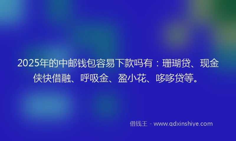 2025年的中邮钱包容易下款吗有：珊瑚贷、现金侠快借融、呼吸金、盈小花、哆哆贷等。