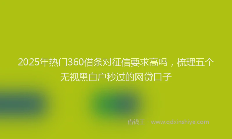 2025年热门360借条对征信要求高吗，梳理五个无视黑白户秒过的网贷口子