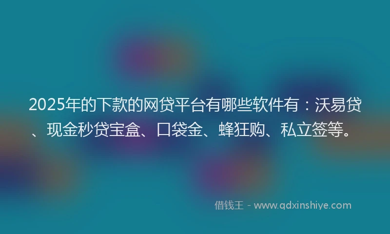 2025年的下款的网贷平台有哪些软件有：沃易贷、现金秒贷宝盒、口袋金、蜂狂购、私立签等。