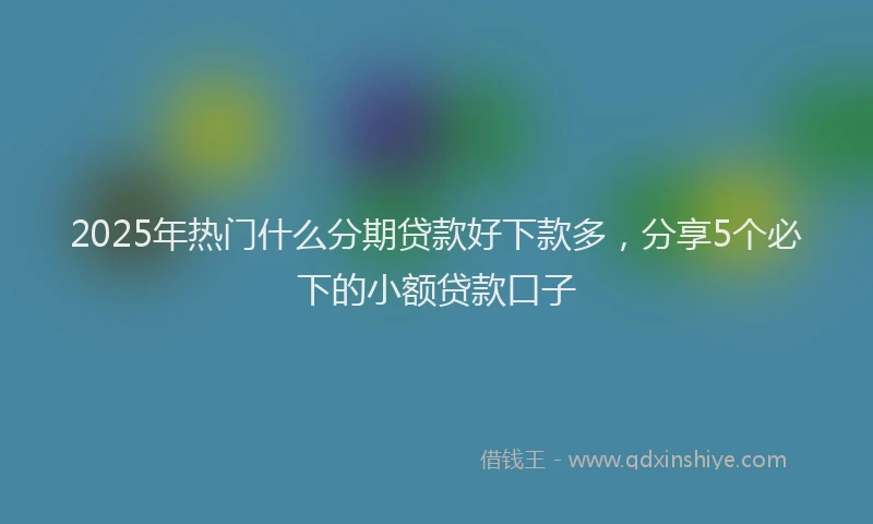 2025年热门什么分期贷款好下款多，分享5个必下的小额贷款口子