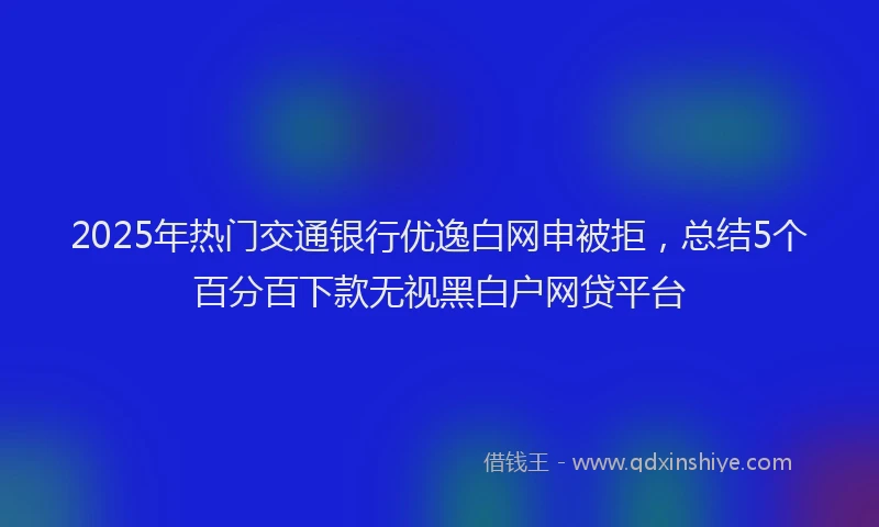 2025年热门交通银行优逸白网申被拒，总结5个百分百下款无视黑白户网贷平台