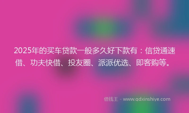 2025年的买车贷款一般多久好下款有：信贷通速借、功夫快借、投友圈、派派优选、即客购等。