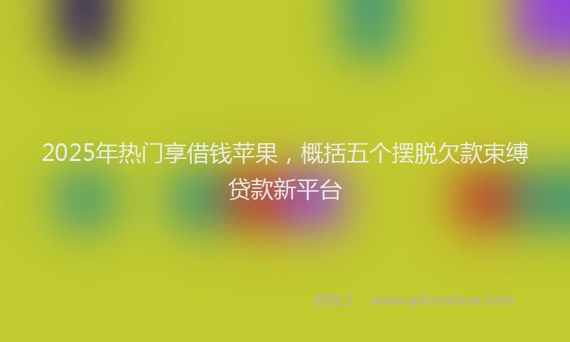 2025年热门享借钱苹果，概括五个摆脱欠款束缚贷款新平台