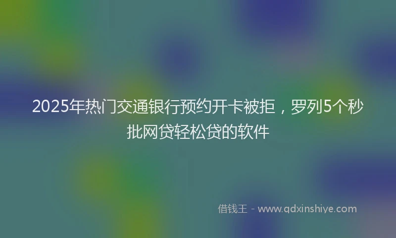 2025年热门交通银行预约开卡被拒，罗列5个秒批网贷轻松贷的软件