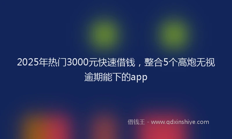 2025年热门3000元快速借钱，整合5个高炮无视逾期能下的app