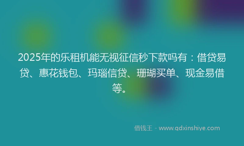 2025年的乐租机能无视征信秒下款吗有：借贷易贷、惠花钱包、玛瑙信贷、珊瑚买单、现金易借等。