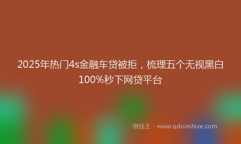 2025年热门4s金融车贷被拒，梳理五个无视黑白100%秒下网贷平台