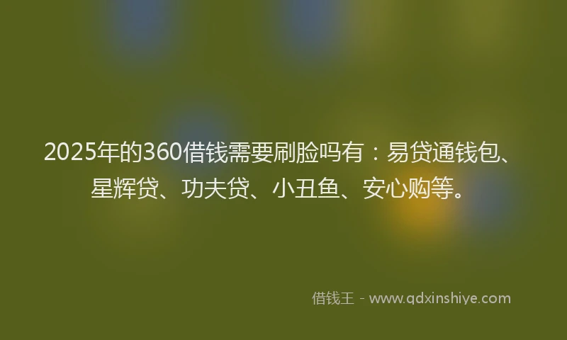 2025年的360借钱需要刷脸吗有：易贷通钱包、星辉贷、功夫贷、小丑鱼、安心购等。