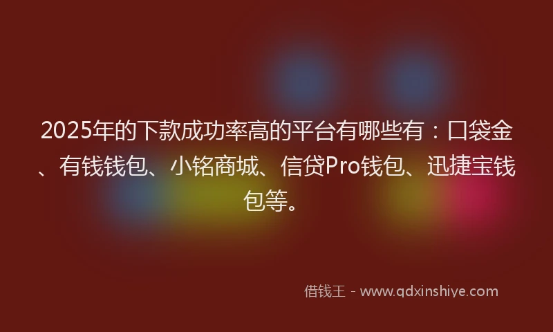 2025年的下款成功率高的平台有哪些有：口袋金、有钱钱包、小铭商城、信贷Pro钱包、迅捷宝钱包等。
