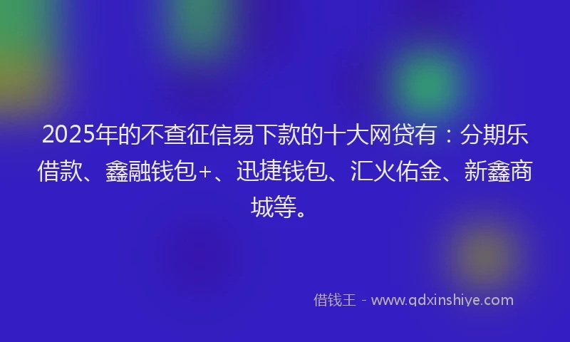 2025年的不查征信易下款的十大网贷有：分期乐借款、鑫融钱包+、迅捷钱包、汇火佑金、新鑫商城等。