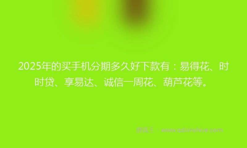 2025年的买手机分期多久好下款有：易得花、时时贷、享易达、诚信一周花、葫芦花等。