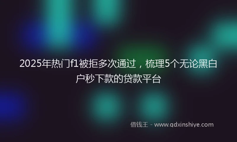 2025年热门f1被拒多次通过，梳理5个无论黑白户秒下款的贷款平台