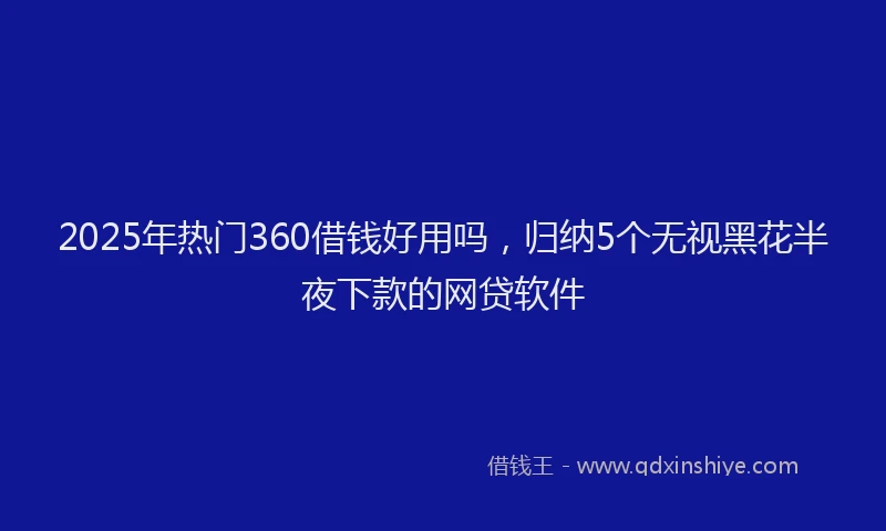 2025年热门360借钱好用吗，归纳5个无视黑花半夜下款的网贷软件