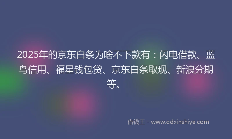 2025年的京东白条为啥不下款有：闪电借款、蓝鸟信用、福星钱包贷、京东白条取现、新浪分期等。