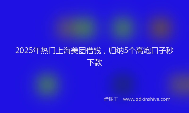 2025年热门上海美团借钱，归纳5个高炮口子秒下款