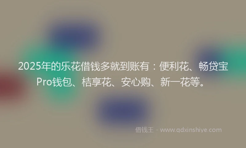 2025年的乐花借钱多就到账有：便利花、畅贷宝Pro钱包、桔享花、安心购、新一花等。