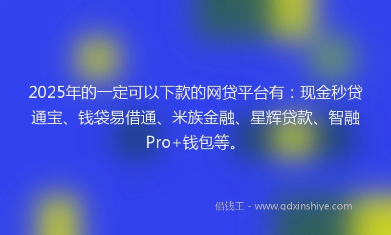 2025年的一定可以下款的网贷平台有：现金秒贷通宝、钱袋易借通、米族金融、星辉贷款、智融Pro+钱包等。