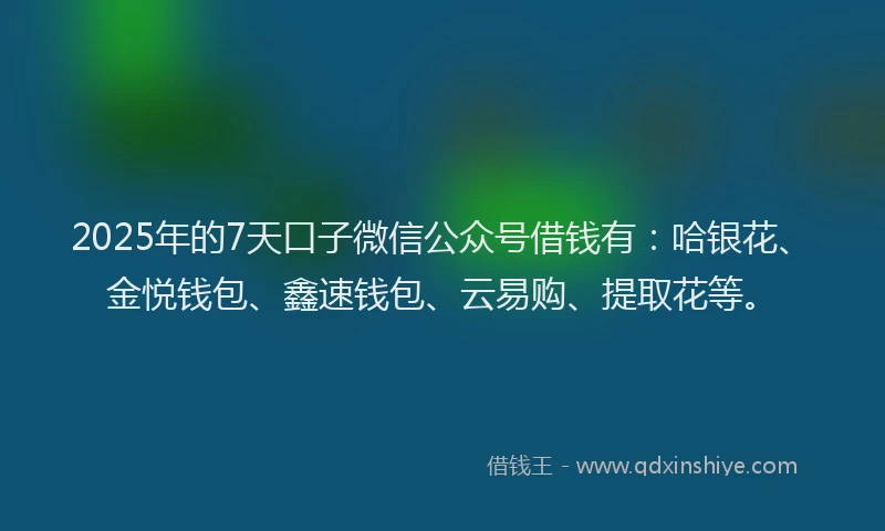 2025年的7天口子微信公众号借钱有：哈银花、金悦钱包、鑫速钱包、云易购、提取花等。