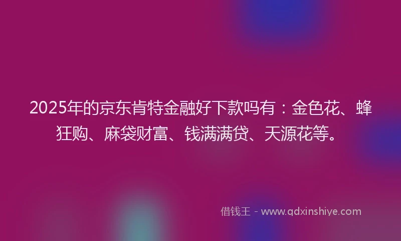 2025年的京东肯特金融好下款吗有：金色花、蜂狂购、麻袋财富、钱满满贷、天源花等。
