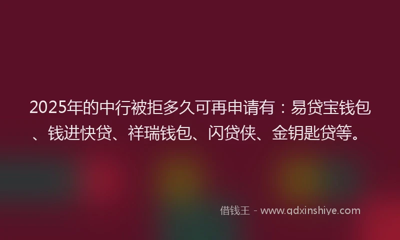 2025年的中行被拒多久可再申请有：易贷宝钱包、钱进快贷、祥瑞钱包、闪贷侠、金钥匙贷等。