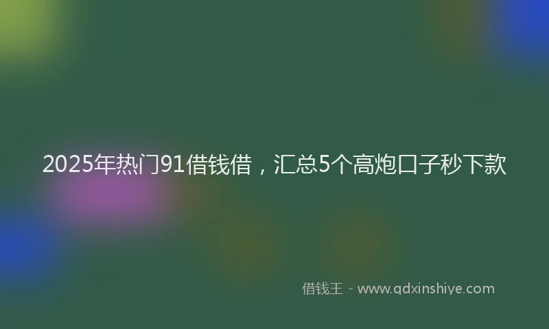 2025年热门91借钱借，汇总5个高炮口子秒下款