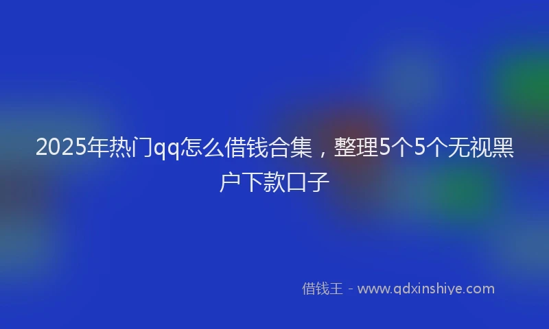 2025年热门qq怎么借钱合集，整理5个5个无视黑户下款口子