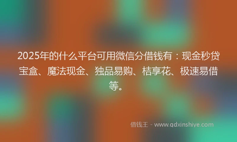 2025年的什么平台可用微信分借钱有：现金秒贷宝盒、魔法现金、独品易购、桔享花、极速易借等。