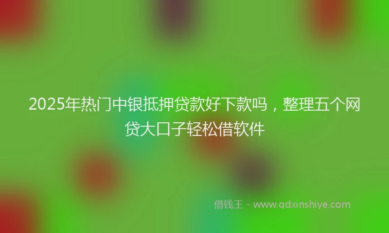 2025年热门中银抵押贷款好下款吗，整理五个网贷大口子轻松借软件