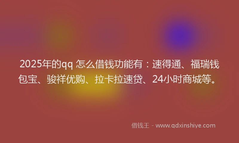 2025年的qq 怎么借钱功能有：速得通、福瑞钱包宝、骏祥优购、拉卡拉速贷、24小时商城等。