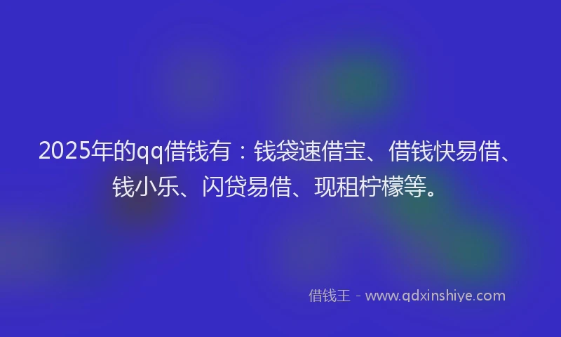 2025年的qq借钱有：钱袋速借宝、借钱快易借、钱小乐、闪贷易借、现租柠檬等。
