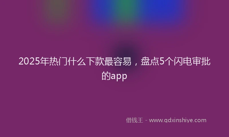 2025年热门什么下款最容易，盘点5个闪电审批的app