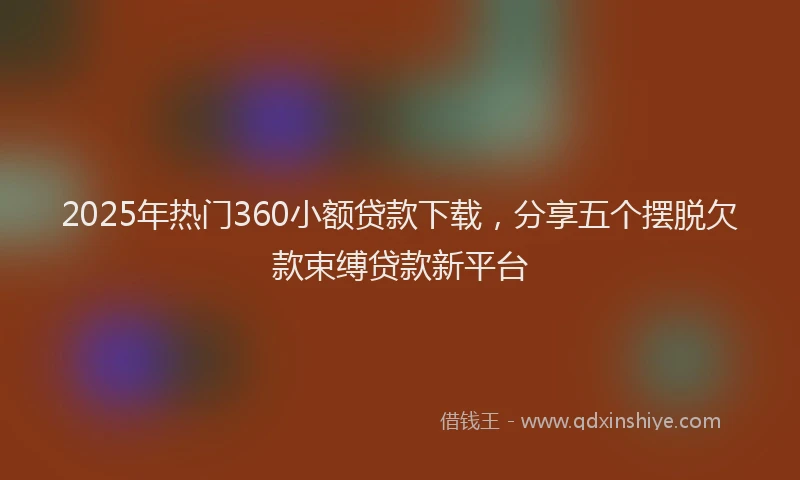 2025年热门360小额贷款下载，分享五个摆脱欠款束缚贷款新平台