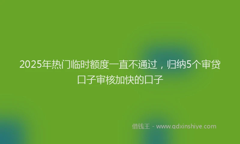 2025年热门临时额度一直不通过，归纳5个审贷口子审核加快的口子