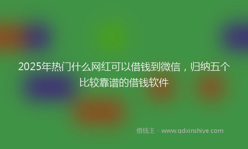 2025年热门什么网红可以借钱到微信，归纳五个比较靠谱的借钱软件