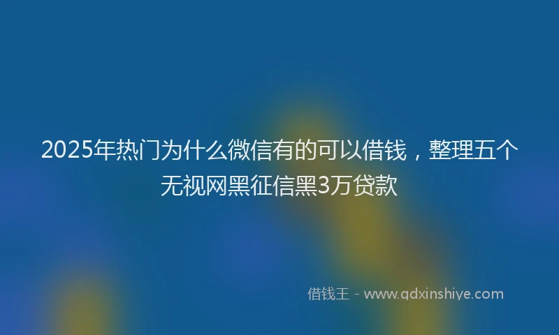 2025年热门为什么微信有的可以借钱，整理五个无视网黑征信黑3万贷款