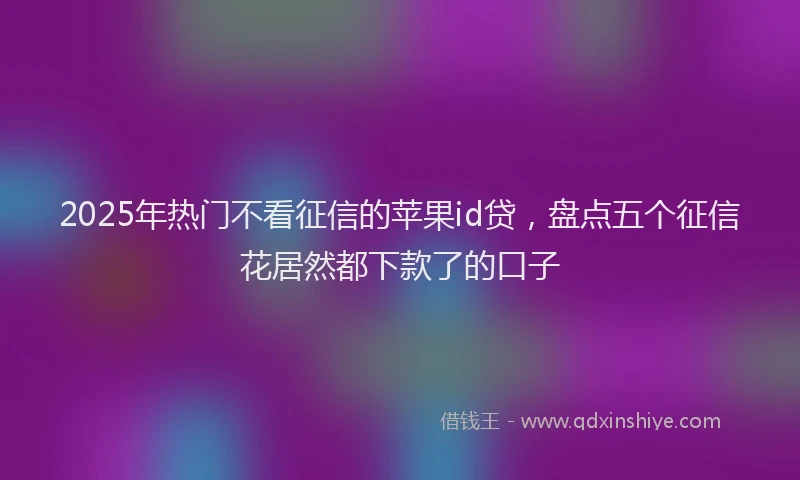 2025年热门不看征信的苹果id贷，盘点五个征信花居然都下款了的口子